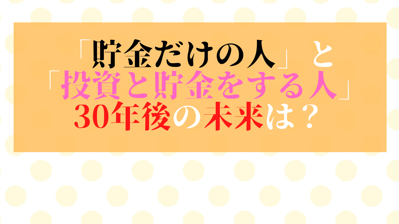 「貯金だけの人」と「投資と貯金をする人」30年後の未来は？