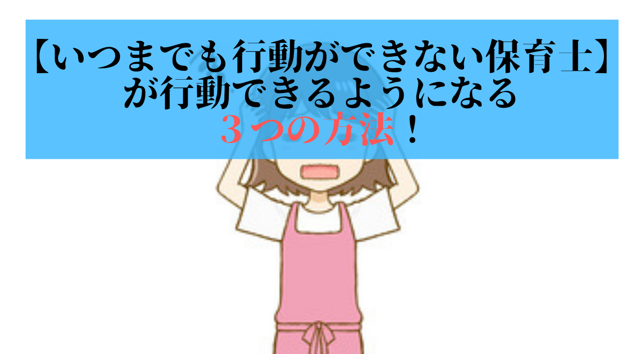 【いつまでも行動ができない保育士】が行動できるようになる３つの方法！