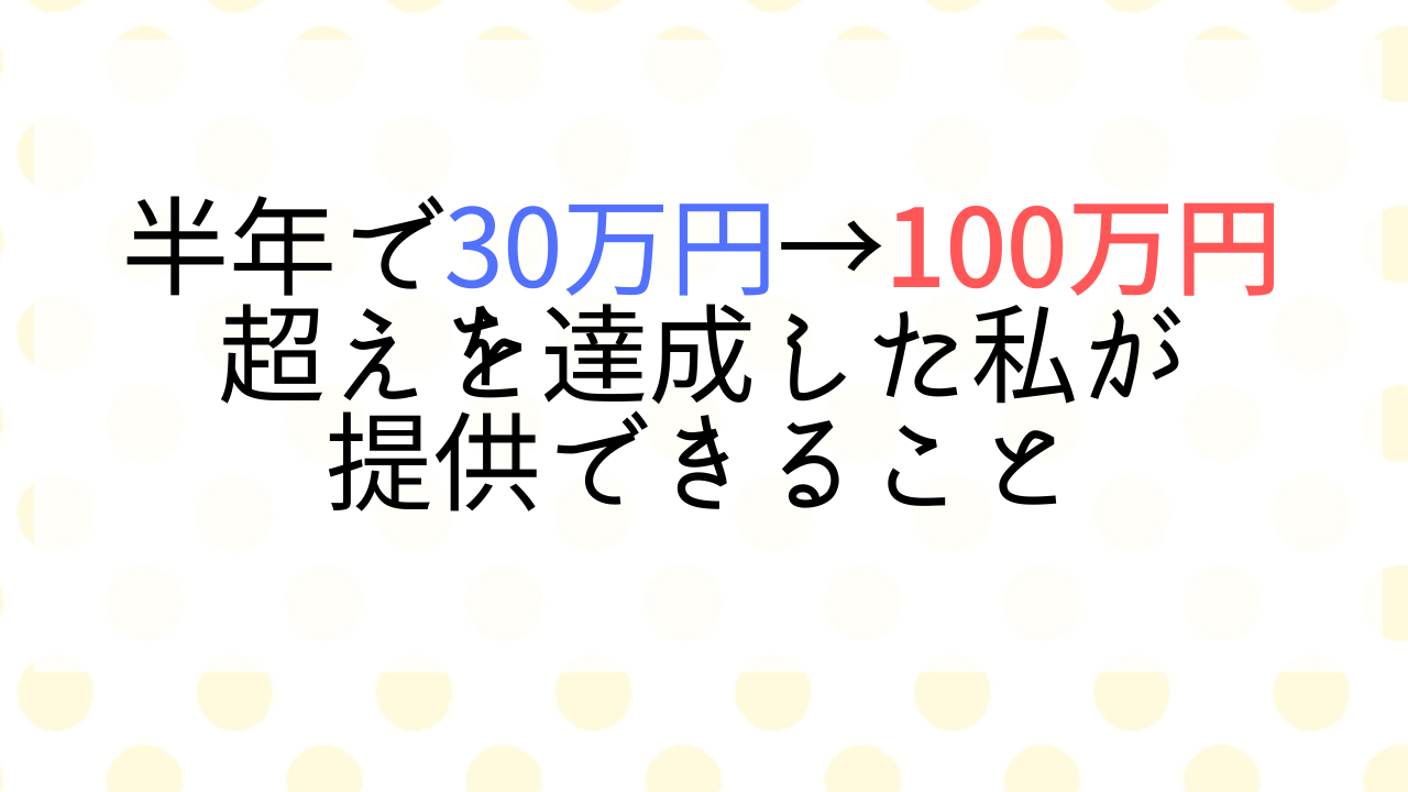 半年で30万円→100万円超えを達成した私が提供できること