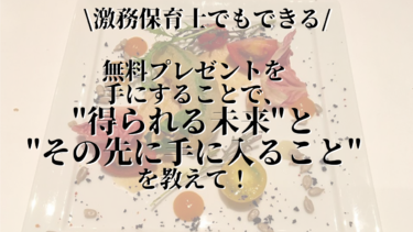 \激務保育士でもできる/無料プレゼントを手にすることで”得られる未来”と”その先に手に入ること”を教えて！